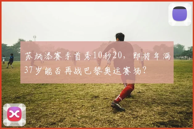 苏炳添赛季首秀10秒20，即将年满37岁能否再战巴黎奥运赛场？