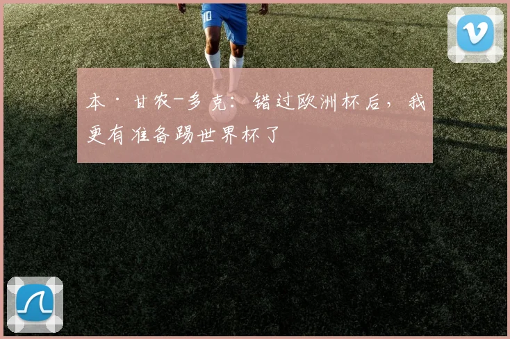 本·甘农-多克：错过欧洲杯后，我更有准备踢世界杯了