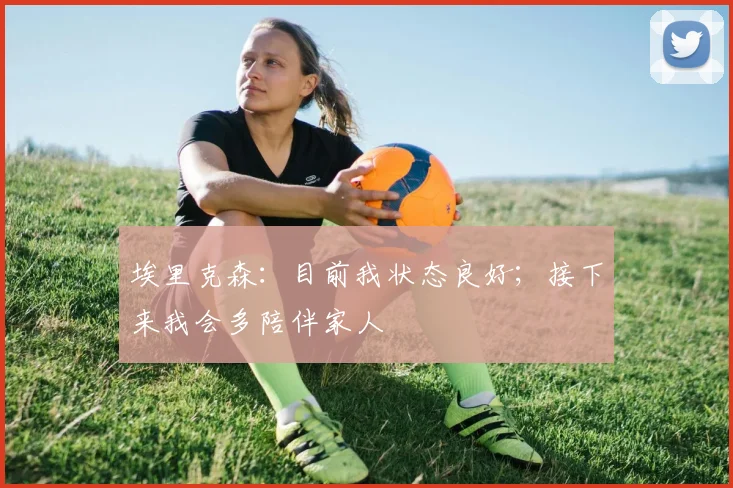 埃里克森：目前我状态良好；接下来我会多陪伴家人