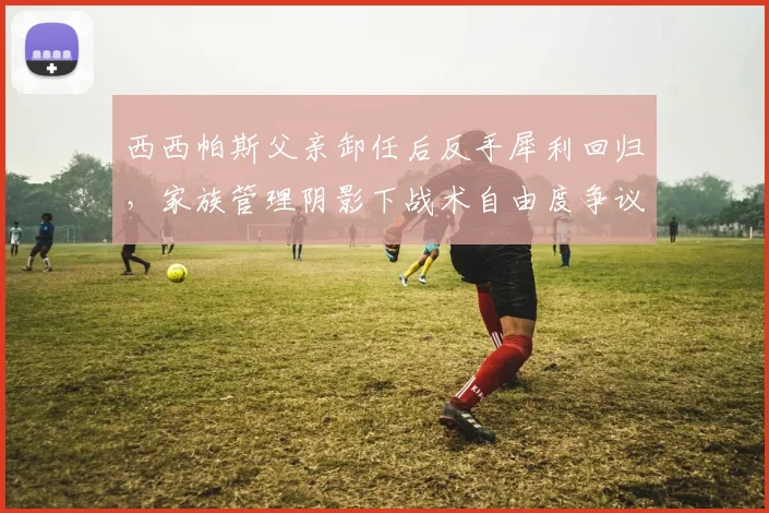 西西帕斯父亲卸任后反手犀利回归，家族管理阴影下战术自由度争议